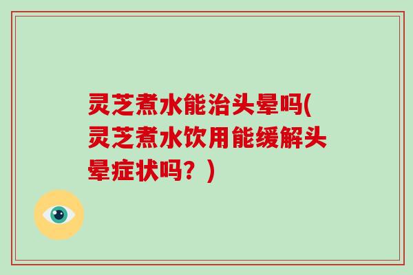 灵芝煮水能治头晕吗(灵芝煮水饮用能缓解头晕症状吗?)-第1张图片-灵芝大师 灵芝煮水能治头晕吗(灵芝煮水饮用能缓解头晕症状吗?)-第1张图片-灵芝大师