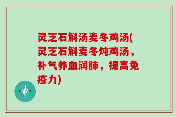 灵芝石斛汤麦冬鸡汤(灵芝石斛麦冬炖鸡汤，补气养血润肺，提高免疫力)