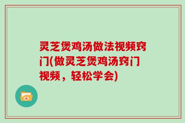 灵芝煲鸡汤做法视频窍门(做灵芝煲鸡汤窍门视频，轻松学会)