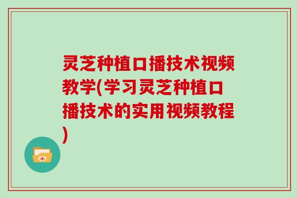 灵芝种植口播技术视频教学(学习灵芝种植口播技术的实用视频教程)