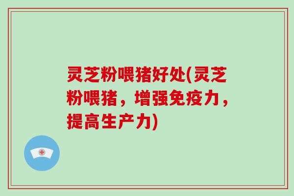 灵芝粉喂猪好处(灵芝粉喂猪，增强免疫力，提高生产力)