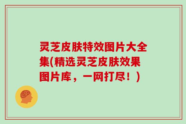 灵芝皮肤特效图片大全集(精选灵芝皮肤效果图片库，一网打尽！)