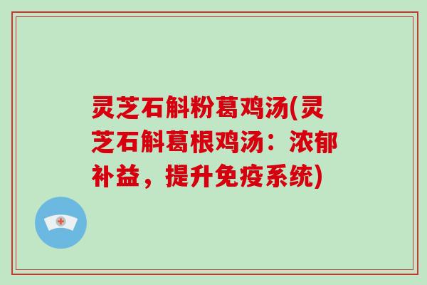 灵芝石斛粉葛鸡汤(灵芝石斛葛根鸡汤:浓郁补益,提升免疫系统)-第1张图片-灵芝大师 灵芝石斛粉葛鸡汤(灵芝石斛葛根鸡汤:浓郁补益,提升免疫系统)-第1张图片-灵芝大师