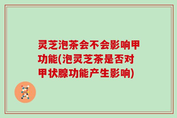灵芝泡茶会不会影响甲功能(泡灵芝茶是否对甲状腺功能产生影响)-第1张图片-灵芝大师 灵芝泡茶会不会影响甲功能(泡灵芝茶是否对甲状腺功能产生影响)-第1张图片-灵芝大师