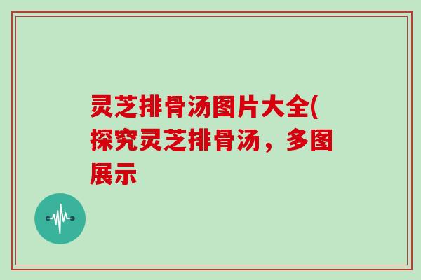 灵芝排骨汤图片大全(探究灵芝排骨汤,多图展示-第1张图片-灵芝大师 灵芝排骨汤图片大全(探究灵芝排骨汤,多图展示-第1张图片-灵芝大师