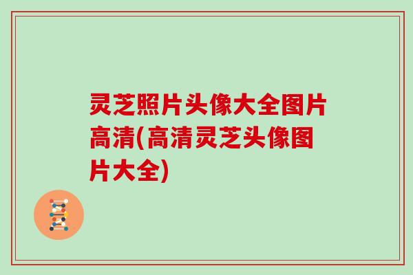 灵芝照片头像大全图片高清(高清灵芝头像图片大全)