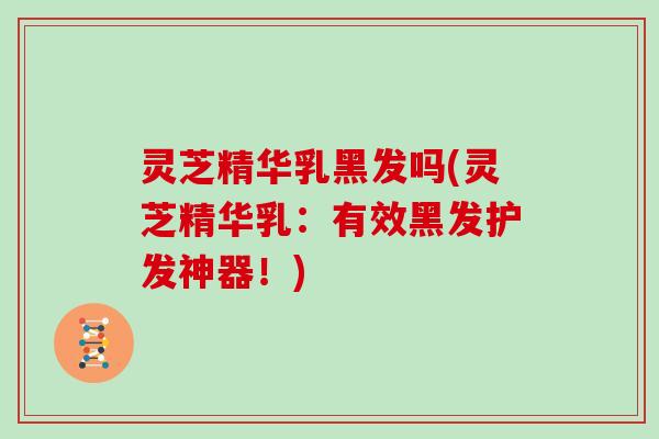 灵芝精华乳黑发吗(灵芝精华乳：有效黑发护发神器！)