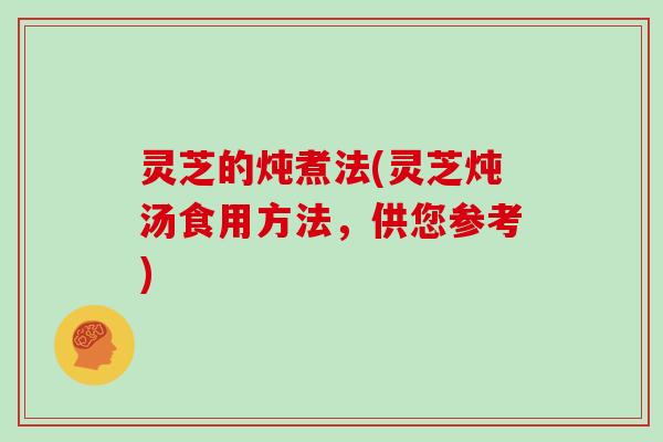灵芝的炖煮法(灵芝炖汤食用方法，供您参考)
