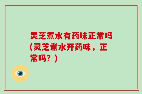 灵芝煮水有药味正常吗(灵芝煮水开药味，正常吗？)