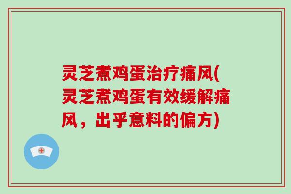 灵芝煮鸡蛋治疗痛风(灵芝煮鸡蛋有效缓解痛风，出乎意料的偏方)