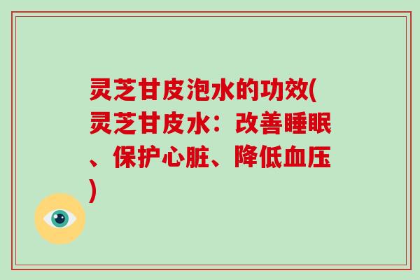 灵芝甘皮泡水的功效(灵芝甘皮水：改善睡眠、保护心脏、降低血压)