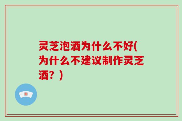 灵芝泡酒为什么不好(为什么不建议制作灵芝酒？)