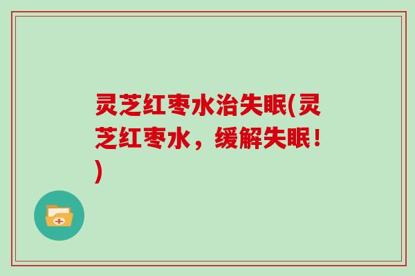 灵芝红枣水治失眠(灵芝红枣水，缓解失眠！)