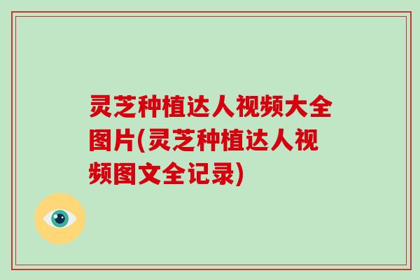 灵芝种植达人视频大全图片(灵芝种植达人视频图文全记录)