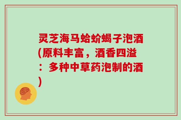 灵芝海马蛤蚧蝎子泡酒(原料丰富，酒香四溢：多种中草药泡制的酒)