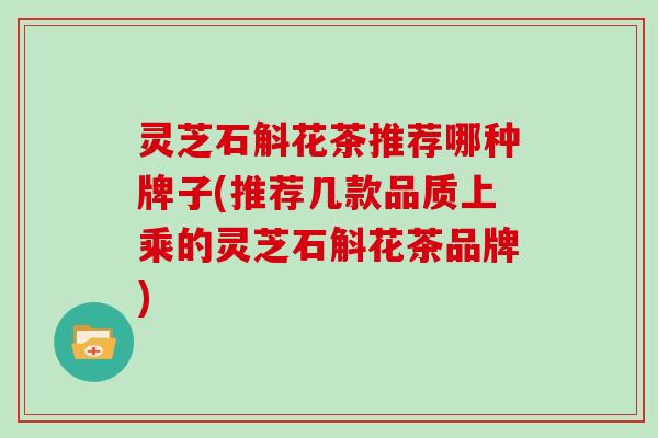 灵芝石斛花茶推荐哪种牌子(推荐几款品质上乘的灵芝石斛花茶品牌)