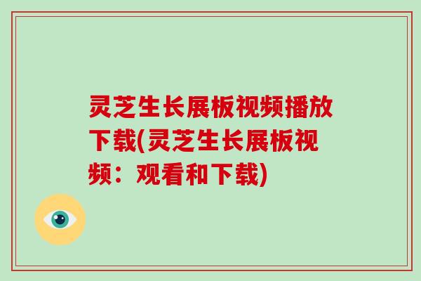 灵芝生长展板视频播放下载(灵芝生长展板视频：观看和下载)