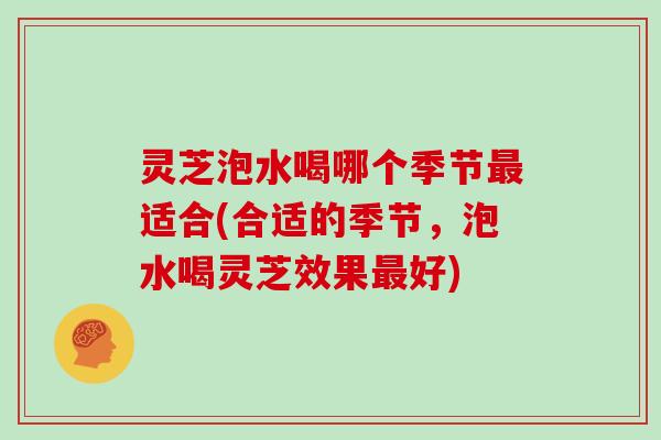 灵芝泡水喝哪个季节最适合(合适的季节,泡水喝灵芝效果最好)-第1张图片-灵芝大师 灵芝泡水喝哪个季节最适合(合适的季节,泡水喝灵芝效果最好)-第1张图片-灵芝大师