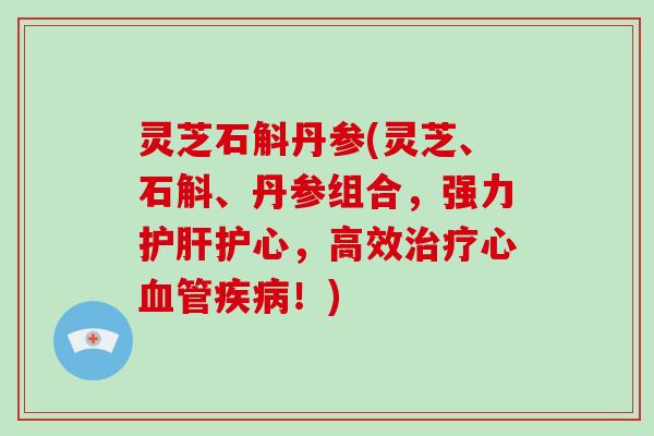 灵芝石斛丹参(灵芝、石斛、丹参组合，强力护肝护心，高效治疗心血管疾病！)