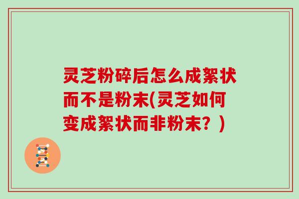 灵芝粉碎后怎么成絮状而不是粉末(灵芝如何变成絮状而非粉末？)