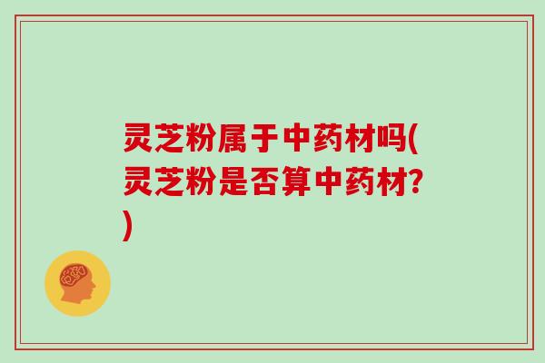 灵芝粉属于中药材吗(灵芝粉是否算中药材？)-第1张图片-灵芝大师