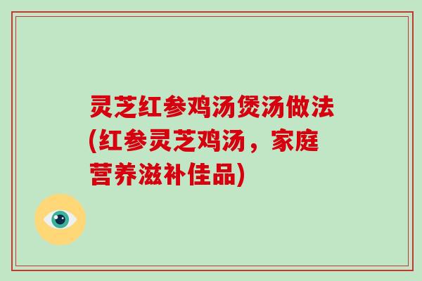 灵芝红参鸡汤煲汤做法(红参灵芝鸡汤，家庭营养滋补佳品)