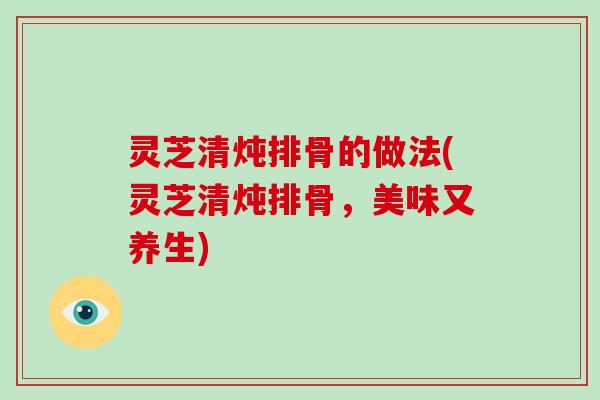 灵芝清炖排骨的做法(灵芝清炖排骨，美味又养生)