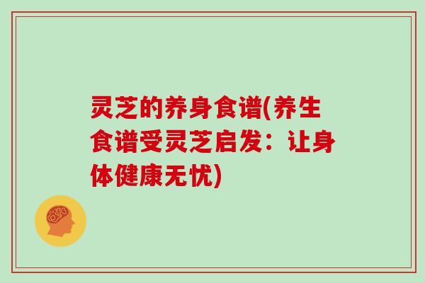 灵芝的养身食谱(养生食谱受灵芝启发:让身体健康无忧)-第1张图片-灵芝大师 灵芝的养身食谱(养生食谱受灵芝启发:让身体健康无忧)-第1张图片-灵芝大师
