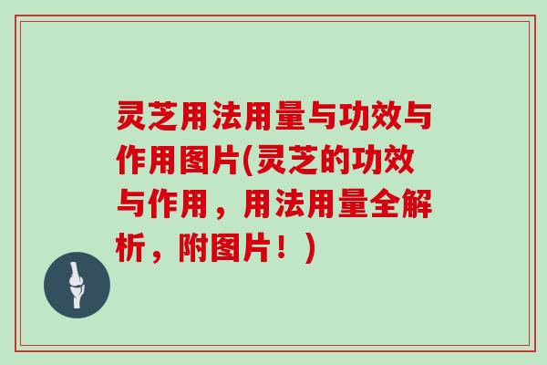 灵芝用法用量与功效与作用图片(灵芝的功效与作用，用法用量全解析，附图片！)