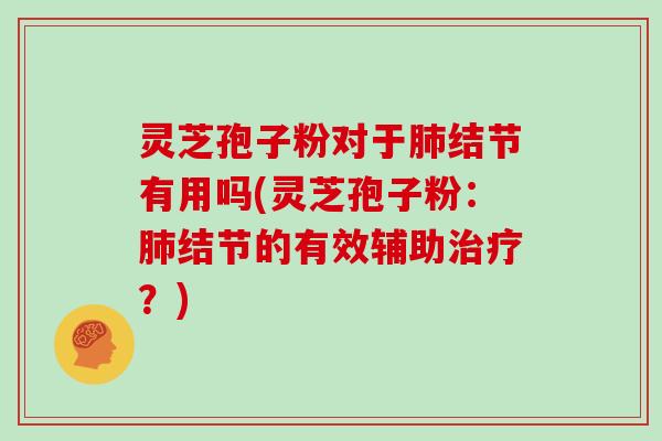 灵芝孢子粉对于肺结节有用吗(灵芝孢子粉：肺结节的有效辅助治疗？)