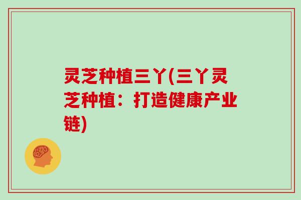灵芝种植三丫(三丫灵芝种植：打造健康产业链)