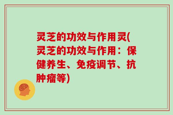 灵芝的功效与作用灵(灵芝的功效与作用：保健养生、免疫调节、抗肿瘤等)