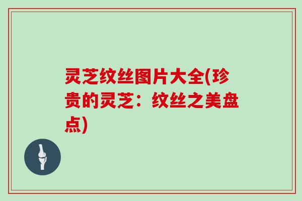 灵芝纹丝图片大全(珍贵的灵芝：纹丝之美盘点)