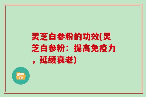 灵芝白参粉的功效(灵芝白参粉：提高免疫力，延缓衰老)