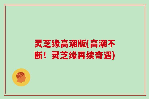 灵芝缘高潮版(高潮不断！灵芝缘再续奇遇)
