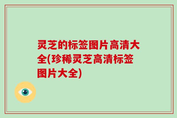 灵芝的标签图片高清大全(珍稀灵芝高清标签图片大全)