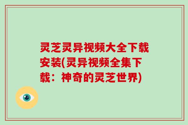 灵芝灵异视频大全下载安装(灵异视频全集下载：神奇的灵芝世界)