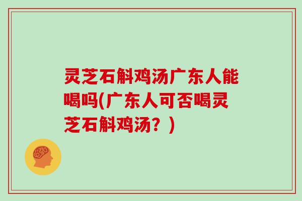 灵芝石斛鸡汤广东人能喝吗(广东人可否喝灵芝石斛鸡汤？)