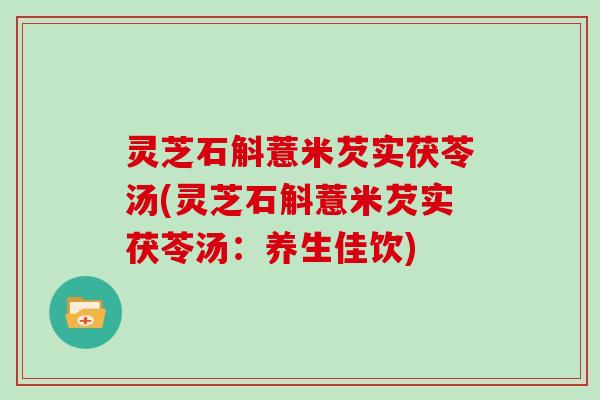 灵芝石斛薏米芡实茯苓汤(灵芝石斛薏米芡实茯苓汤：养生佳饮)