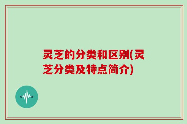 灵芝的分类和区别(灵芝分类及特点简介)