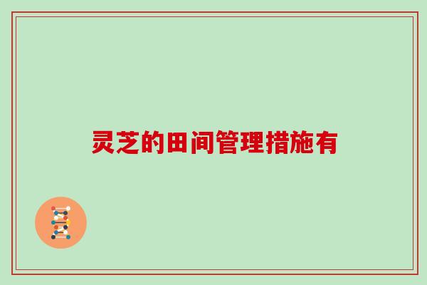 灵芝的田间管理措施有