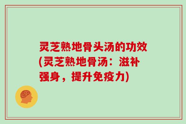 灵芝熟地骨头汤的功效(灵芝熟地骨汤：滋补强身，提升免疫力)