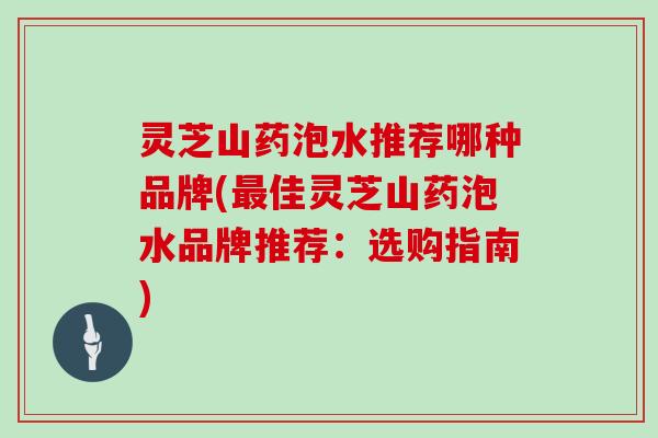 灵芝山药泡水推荐哪种品牌(最佳灵芝山药泡水品牌推荐：选购指南)