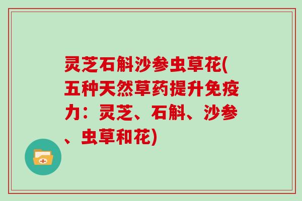 灵芝石斛沙参虫草花(五种天然草药提升免疫力：灵芝、石斛、沙参、虫草和花)