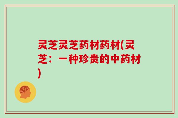 灵芝灵芝药材药材(灵芝：一种珍贵的中药材)