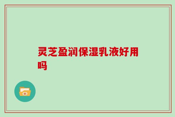 灵芝盈润保湿乳液好用吗