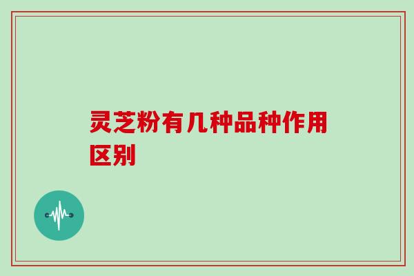 灵芝粉有几种品种作用区别