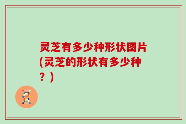 灵芝有多少种形状图片(灵芝的形状有多少种？)