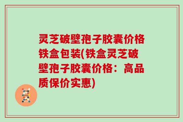 灵芝破壁孢子胶囊价格铁盒包装(铁盒灵芝破壁孢子胶囊价格：高品质保价实惠)