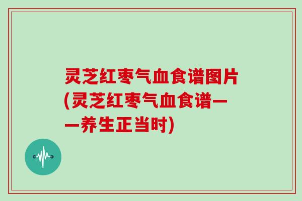 灵芝红枣气血食谱图片(灵芝红枣气血食谱——养生正当时)